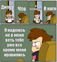 Дипер Что Я влюбилась В кого Я надеюсь не в меня веть тебе уже все кроме меня нравились