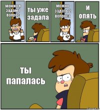 можно я задам 1 вопрос ты уже задала можно задать 2 вопроса и опять ты папалась