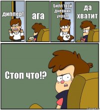 диппер! ага Билл твой дневник украл. да хватит Стоп что!?