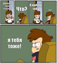 Дипер я хочу сказать Что? Я люблю тебя ... я тебя тоже!