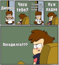 Диппер Чего тебе? Пасифика сказала что любит тебя Ну и ладно Погоди,что???