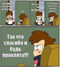 Пасифика сказала что ты ботаник! ... И то что ты ей нравишься! О я пальщён и в то же время унижен Так что спасибо и будь проклята!!!