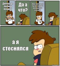 Дипер ты любиш венди? Да а что? Она знала что ты её любиш но боялась сказать  а я стеснялся