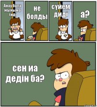 Анау бала жыныма тиді не болды сүйем диді а? сен иа дедін ба?