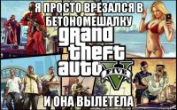 я просто врезался в бетономешалку и она вылетела