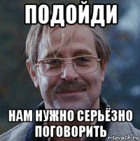 подойди нам нужно серьёзно поговорить