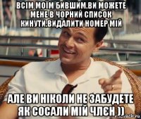 всім моїм бившим,ви можете мене в чорний список кинути,видалити номер мій але ви ніколи не забудете як сосали мій члєн ))