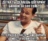 детка ты делаешь шугаринг бикини за 500 сом?! сто пудово паста - самоварка, а мастер новичок!!!