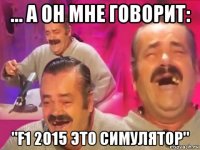 ... а он мне говорит: "f1 2015 это симулятор"