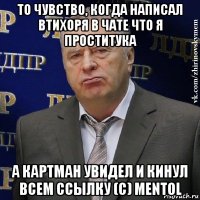 то чувство, когда написал втихоря в чате что я проститука а картман увидел и кинул всем ссылку (с) mentol