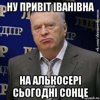 ну привіт іванівна на алькосері сьогодні сонце