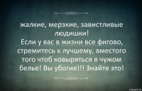 жалкие, мерзкие, завистливые людишки!
Если у вас в жизни все фигово, стремитесь к лучшему, вместого того чтоб ковыряться в чужом белье! Вы убогие!!! Знайте это!