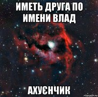 иметь друга по имени влад ахуєнчик