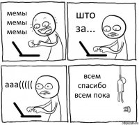 мемы мемы мемы што за... ааа((((( всем спасибо всем пока