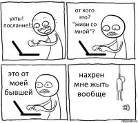 ухты! послание! от кого это? "живи со мной"? это от моей бывшей нахрен мне жыть вообще