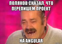 поляков сказал, что перепишем проект на angular