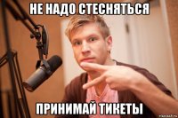 не надо стесняться принимай тикеты