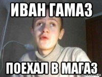 иван гамаз поехал в магаз