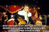  ветер с моря дул, ветер с моря дул, нагонял беду, нагонял беду. и сказал ты мне, и сказал ты мне - больше не приду, больше не приду.