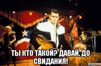  ты кто такой? давай, до свидания!