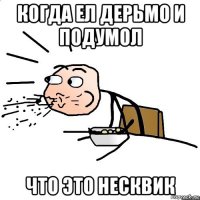 когда ел дерьмо и подумол что это несквик