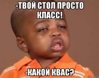 -твой стол просто класс! -какой квас?