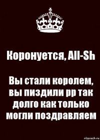 Коронуется, All-Sh Вы стали королем, вы пиздили рр так долго как только могли поздравляем