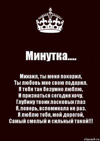 Минутка.... Михаил, ты меня покорил,
Ты любовь мне свою подарил.
Я тебя так безумно люблю,
И признаться сегодня хочу.
Глубину твоих ласковых глаз
Я, поверь, вспоминала не раз.
Я люблю тебя, мой дорогой,
Самый смелый и сильный такой!!!