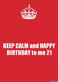 KEEP CALM and HAPPY BIRTHDAY to me 21