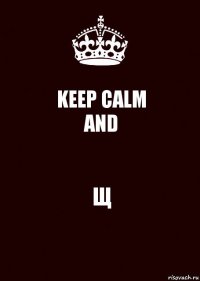 KEEP CALM
AND Щ