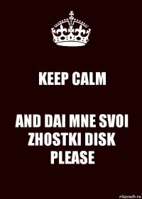 KEEP CALM AND DAI MNE SVOI ZHOSTKI DISK PLEASE