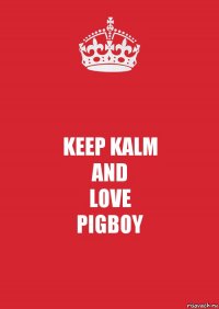 KEEP KALM
AND
LOVE
PIGBOY