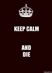 KEEP CALM AND
DIE