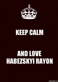 KEEP CALM AND LOVE HABEZSKYI RAYON