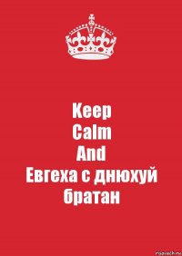 Keep
Calm
And
Евгеха с днюхуй братан