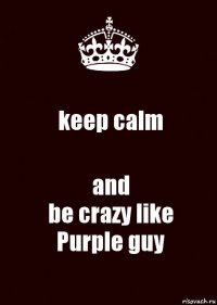 keep calm and
be crazy like
Purple guy