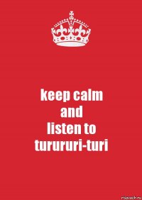 keep calm
and
listen to
turururi-turi