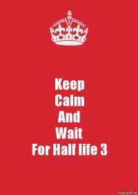 Keep
Calm
And
Wait
For Half life 3