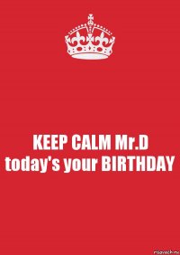 KEEP CALM Mr.D today's your BIRTHDAY