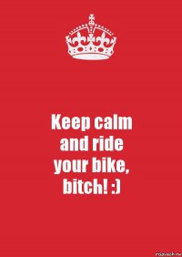 Keep calm
and ride
your bike,
bitch! :)