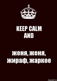 KEEP CALM
AND женя, женя, жираф, жаркое