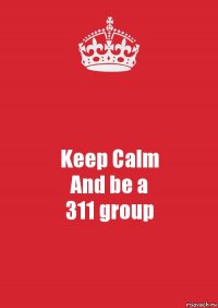 Keep Calm
And be a
311 group