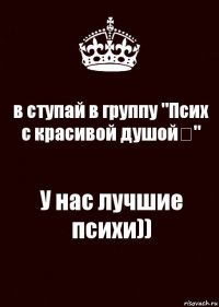 в ступай в группу "Псих с красивой душойツ" У нас лучшие психи))