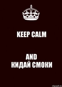 KEEP CALM AND
КИДАЙ СМОКИ