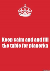 Keep calm and and fill the table for planerka