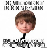 когда кто то просит голосовать за него и считает, что от этого он станет играть лучше