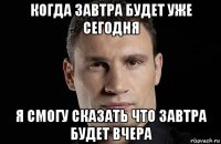 когда завтра будет уже сегодня я смогу сказать что завтра будет вчера