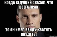 когда ведущий сказал, что всега прав то он имел ввиду: хватить пиздеть!