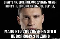 знаете ли, евгений, создавать мемы могут не только лишь все, вернее, мало кто способен на это и не всякому это дано