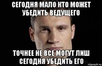 сегодня мало кто может убедить ведущего точнее не все могут лиш сегодня убедить его